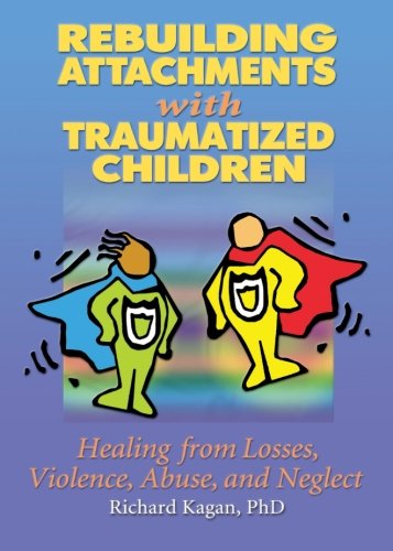 Rebuilding Attachments with Traumatized Children: Healing from Losses, Violence, Abuse, and Neglect