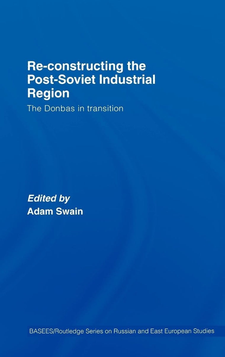 Re-Constructing the Post-Soviet Industrial Region: The Donbas in Transition (BASEES/Routledge Series on Russian and East European Studies)