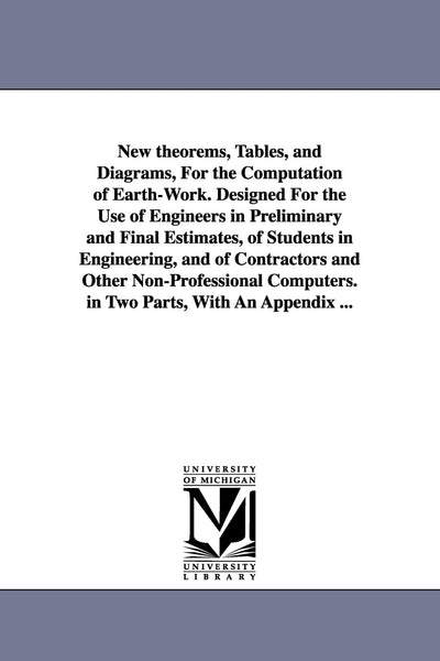 New theorems, tables, and diagrams, for the computation of earthwork. Designed for the use of engineers in preliminary and final estimates, of ... computers. In two parts, with an appendix