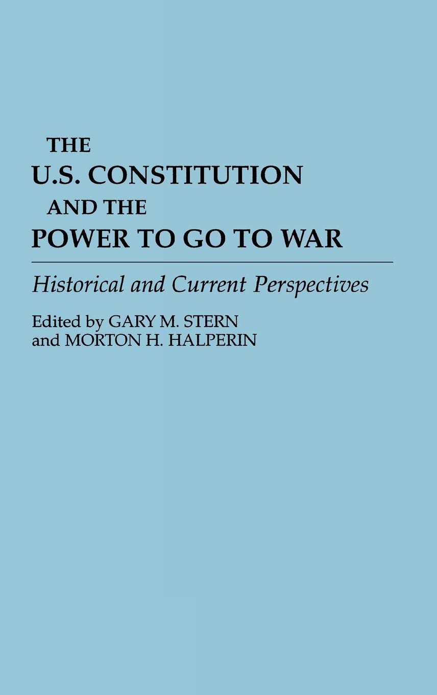 The U.S. Constitution and the Power to Go to War: Historical and Current Perspectives (Contributions in Military Studies)