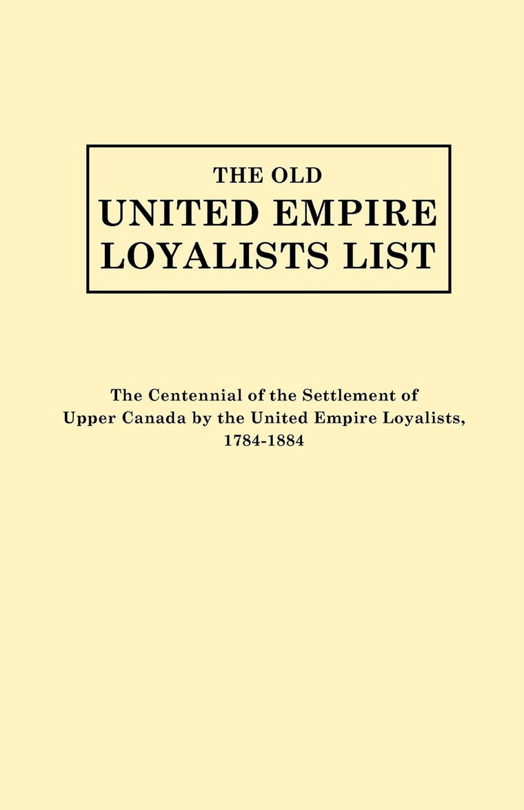 Old United Empire Loyalists List. Originally Published as the Centennial of the Settlement of Upper Canada by the United Empire Loyalists, 1784-18 (Re