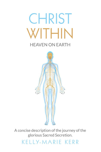 CHRIST WITHIN - HEAVEN ON EARTH: A Concise Description of The Journey of The Glorious Sacred Secretion