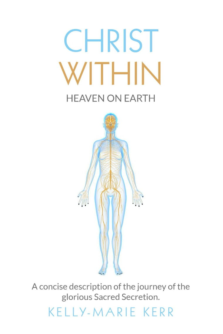CHRIST WITHIN - HEAVEN ON EARTH: A Concise Description of The Journey of The Glorious Sacred Secretion