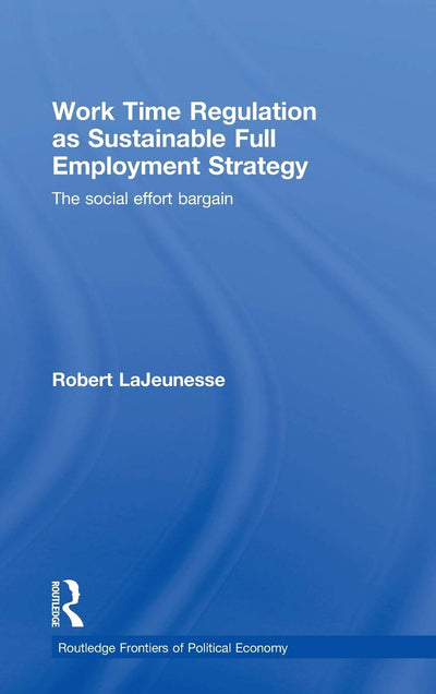 Work Time Regulation as Sustainable Full Employment Strategy: The Social Effort Bargain (Routledge Frontiers of Political Economy)