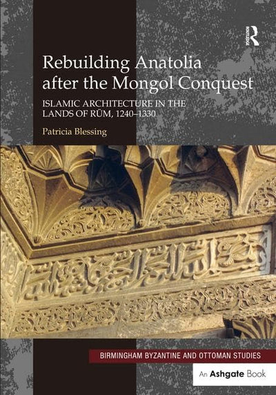 Rebuilding Anatolia after the Mongol Conquest: Islamic Architecture in the Lands of Rum, 1240-1330 (Birmingham Byzantine and Ottoman Studies)