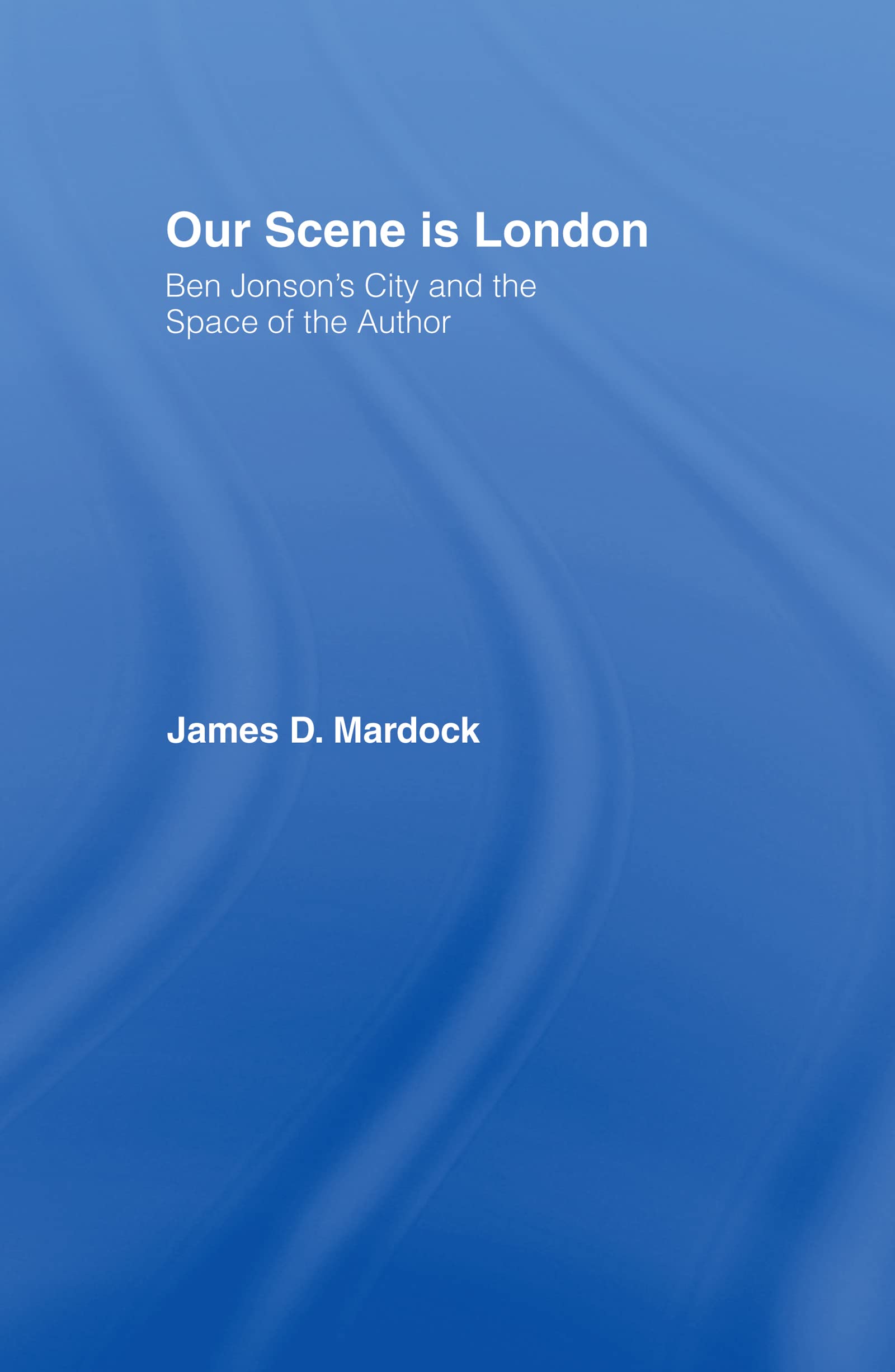 Our Scene is London: Ben Jonson's City and the Space of the Author
