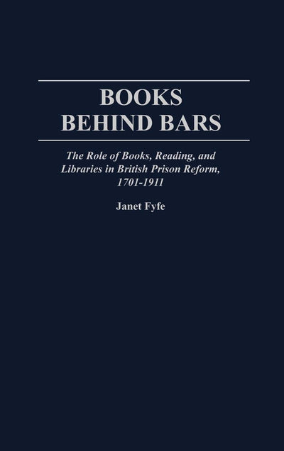 Books Behind Bars: The Role of Books, Reading, and Libraries in British Prison Reform, 1701-1911 (Contributions in Librarianship and Information Science)