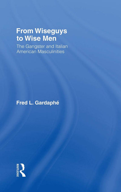 From Wiseguys to Wise Men: The Gangster and Italian American Masculinities