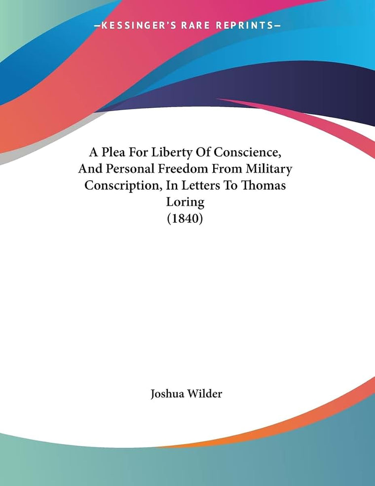 A Plea For Liberty Of Conscience, And Personal Freedom From Military Conscription, In Letters To Thomas Loring (1840)