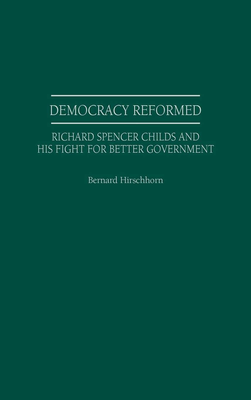 Democracy Reformed: Richard Spencer Childs and his Fight for Better Government (Contributions in American History)
