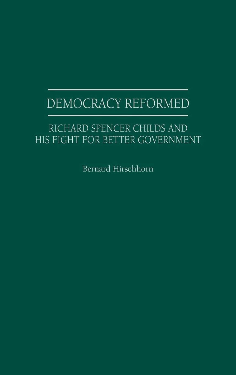 Democracy Reformed: Richard Spencer Childs and his Fight for Better Government (Contributions in American History)