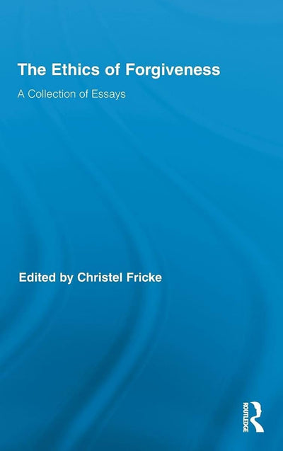 The Ethics of Forgiveness (Routledge Studies in Ethics and Moral Theory)