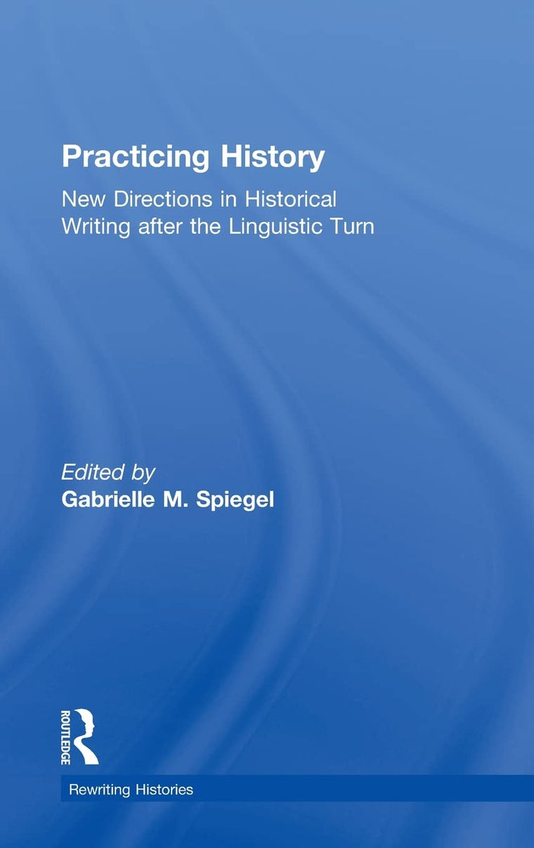 Practicing History: New Directions in Historical Writing after the Linguistic Turn (Rewriting Histories)