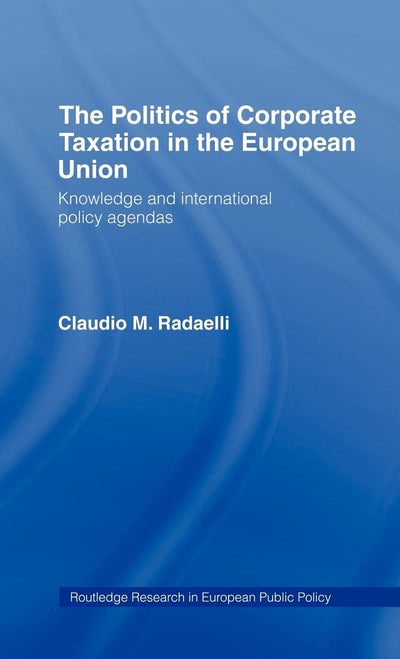 The Politics of Corporate Taxation in the European Union: Knowledge and International Policy Agendas (Routledge Research in European Public Policy)