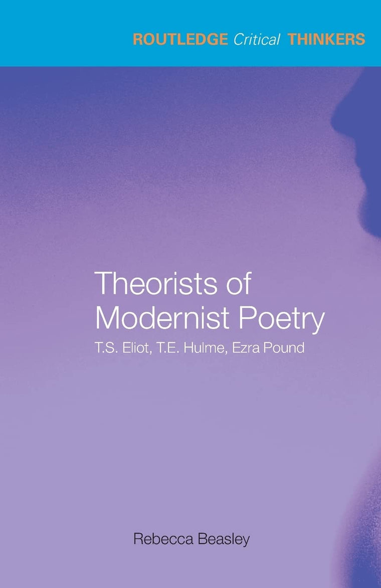 Theorists of Modernist Poetry: T.S. Eliot, T.E. Hulme, Ezra Pound (Routledge Critical Thinkers)