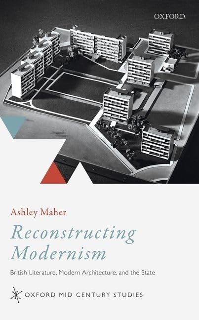 Reconstructing Modernism: British Literature, Modern Architecture, and the State (Oxford Mid-Century Studies Series)