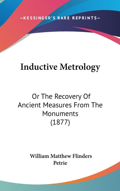 Inductive Metrology: Or The Recovery Of Ancient Measures From The Monuments (1877)