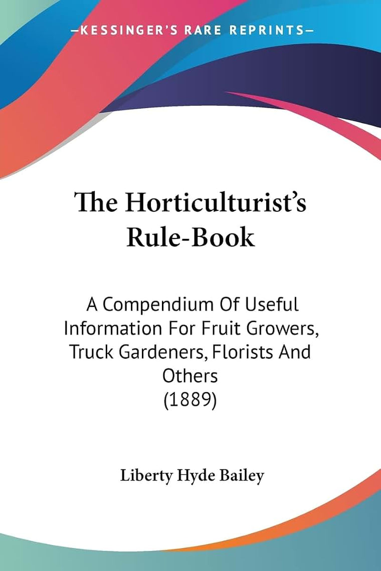 The Horticulturist's Rule-Book: A Compendium Of Useful Information For Fruit Growers, Truck Gardeners, Florists And Others (1889)