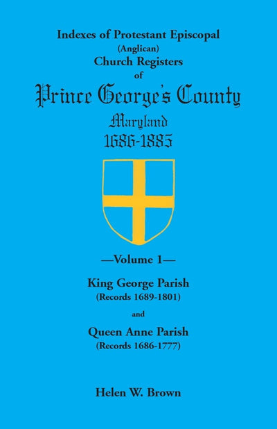 Indexes of Protestant Episcopal (Anglican) Church Registers of Prince Georges County, 1686-1885: . Volume 1: King George Parish (Records 1689-1801) & Queen Anne Parish (Records 1686-1777)