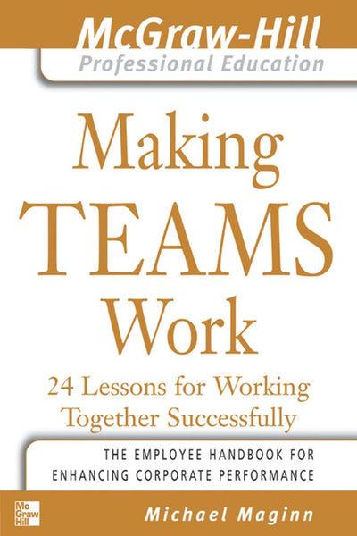 Making Teams Work : 24 Lessons for Working Together Successfully (The McGraw-Hill Professional Education Series)