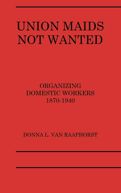 Union Maids Not Wanted: Organizing Domestic Workers 1870-1940