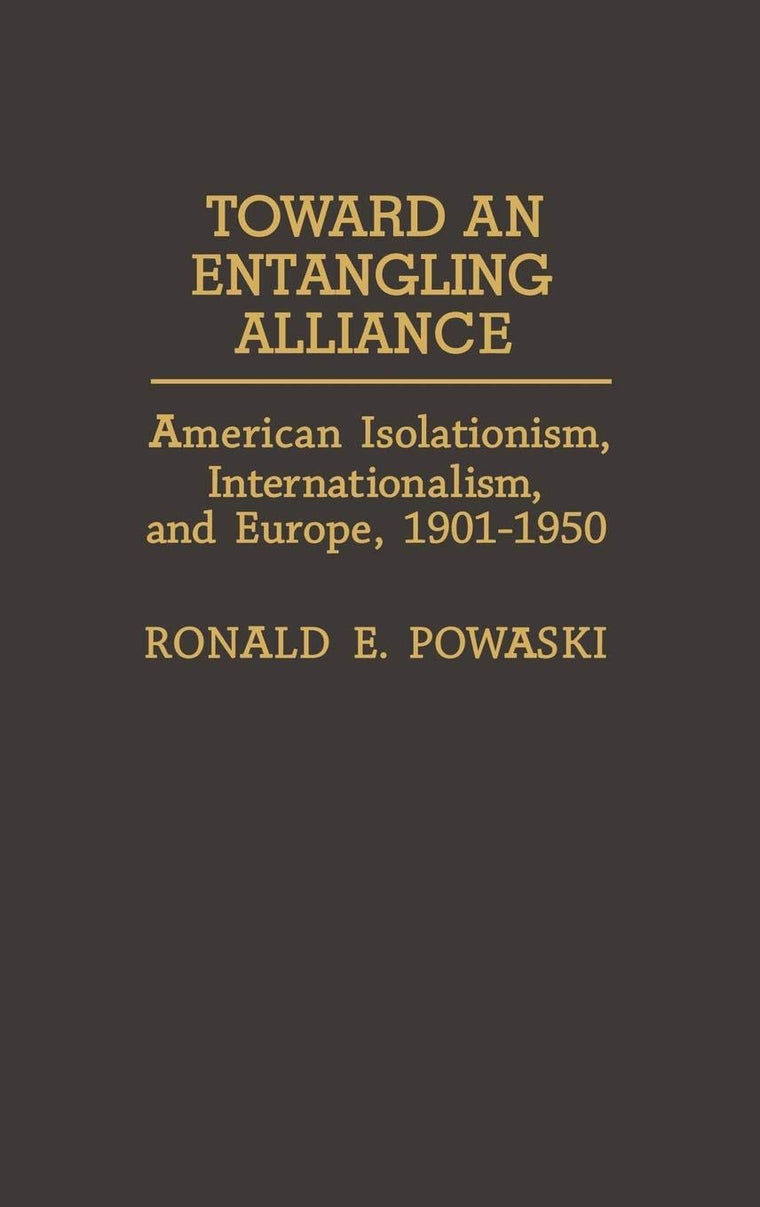 Toward an Entangling Alliance: American Isolationism, Internationalism, and Europe, 1901-1950 (Contributions to the Study of World History)