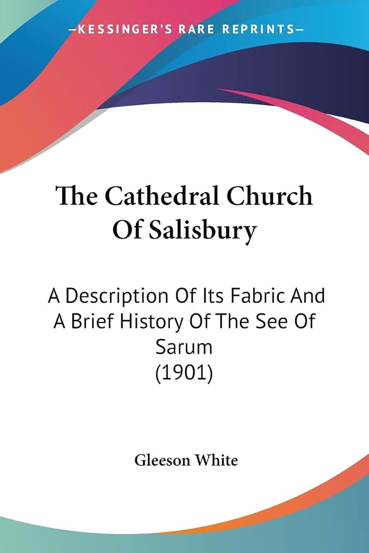 The Cathedral Church Of Salisbury: A Description Of Its Fabric And A Brief History Of The See Of Sarum (1901)