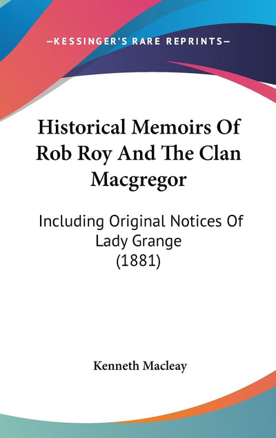 Historical Memoirs Of Rob Roy And The Clan Macgregor: Including Original Notices Of Lady Grange (1881)