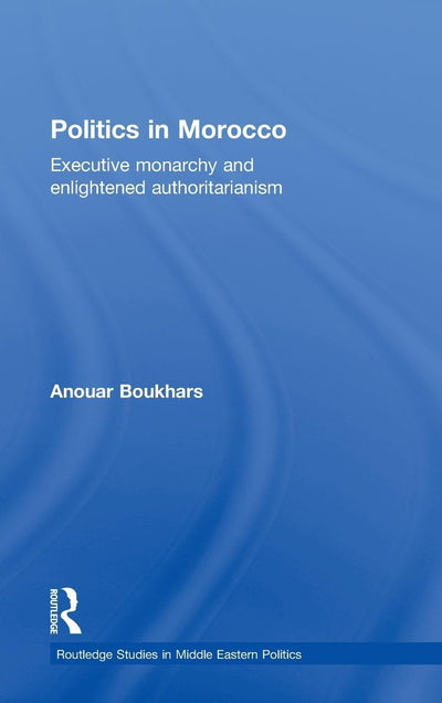 Politics in Morocco: Executive Monarchy and Enlightened Authoritarianism (Routledge Studies in Middle Eastern Politics)