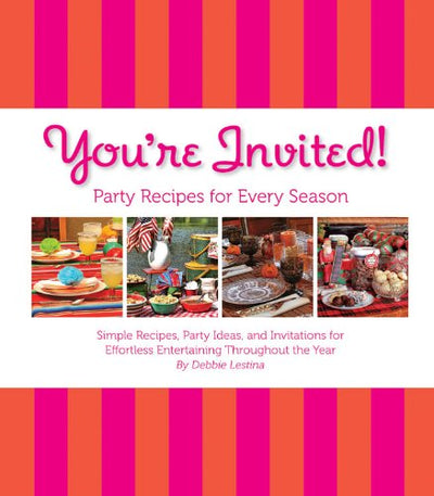 You're Invited!: Party Recipes for Every Season: Simple Recipes, Party Ideas, and Invitations for Effortless Entertaining Throughout the Year