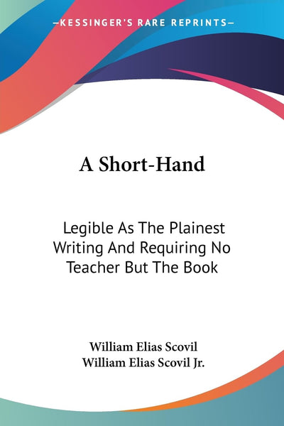 A Short-Hand: Legible As The Plainest Writing And Requiring No Teacher But The Book: With A Simplified System Of Verbatim Reporting (1878)