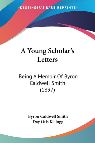 A Young Scholar's Letters: Being A Memoir Of Byron Caldwell Smith (1897)