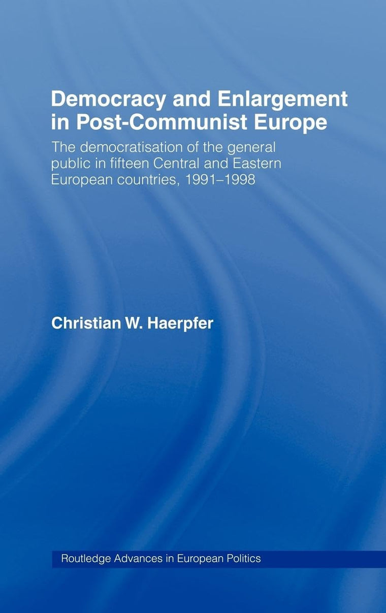 Democracy and Enlargement in Post-Communist Europe: The Democratisation of the General Public in 15 Central and Eastern European Countries, 1991-1998 (Routledge Advances in European Politics)