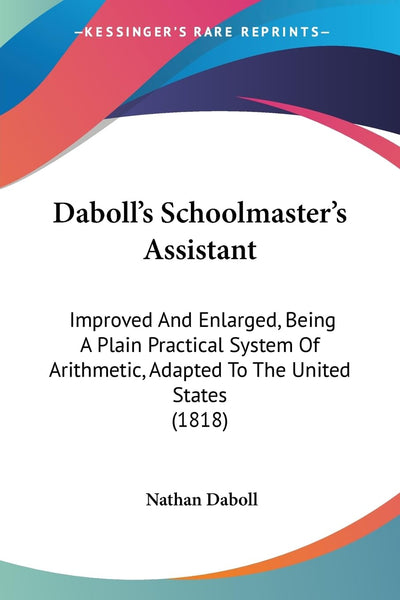 Daboll's Schoolmaster's Assistant: Improved And Enlarged, Being A Plain Practical System Of Arithmetic, Adapted To The United States (1818)