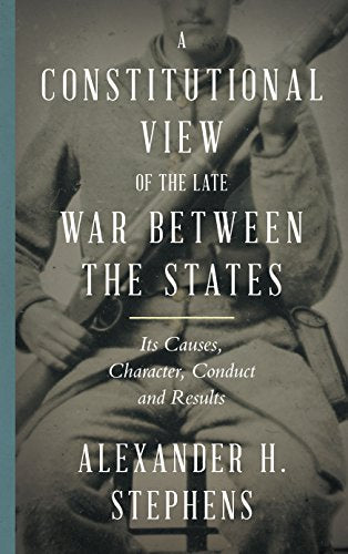 A Constitutional View of the Late War Between the States: Its Causes, Character, Conduct and Results
