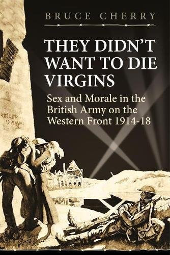 They Didnt Want to Die Virgins: Sex and Morale in the British Army on the Western Front 1914-1918 (Wolverhampton Military Studies)