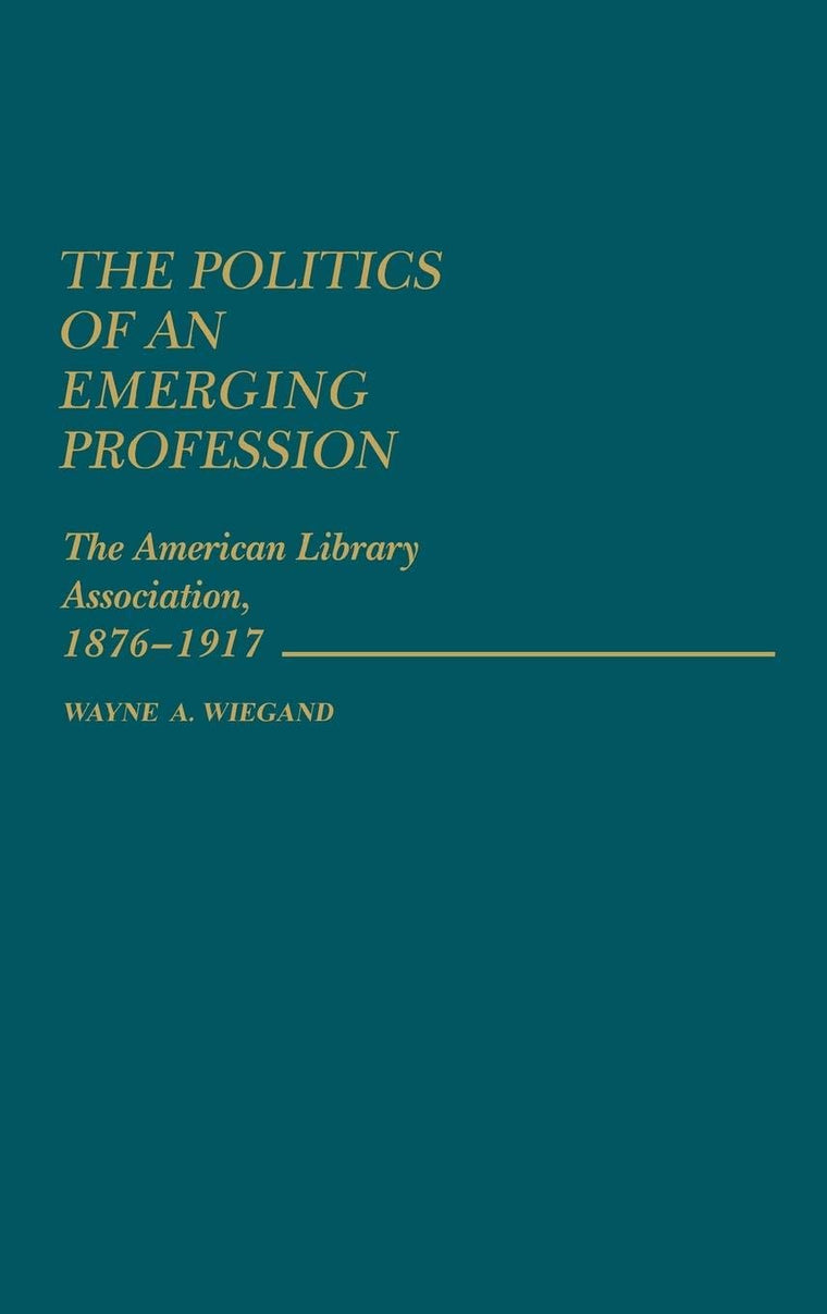 The Politics of an Emerging Profession: The American Library Association, 1876-1917 (Contributions in Librarianship and Information Science)