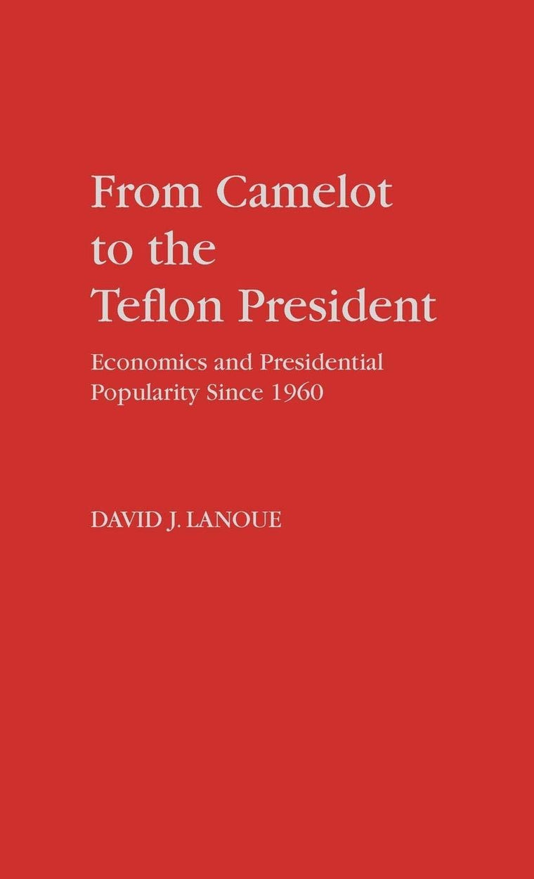 From Camelot to the Teflon President: Economics and Presidential Popularity Since 1960 (Contributions in Political Science)