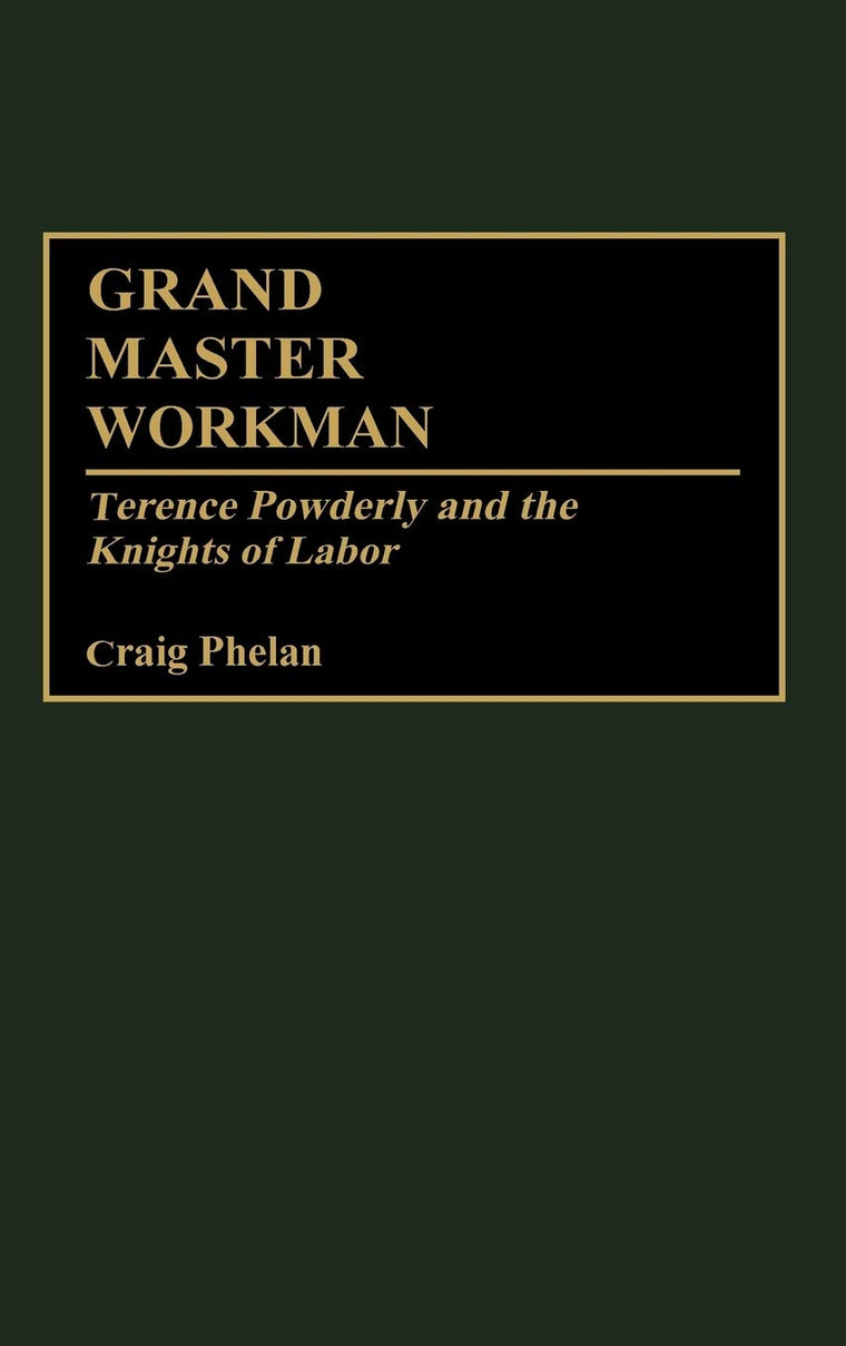 Grand Master Workman: Terence Powderly and the Knights of Labor (Contributions in Labor Studies)
