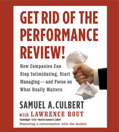 Get Rid of the Performance Review!: How Companies Can Stop Intimidating, Start Managing--and Focus on What Really Matters