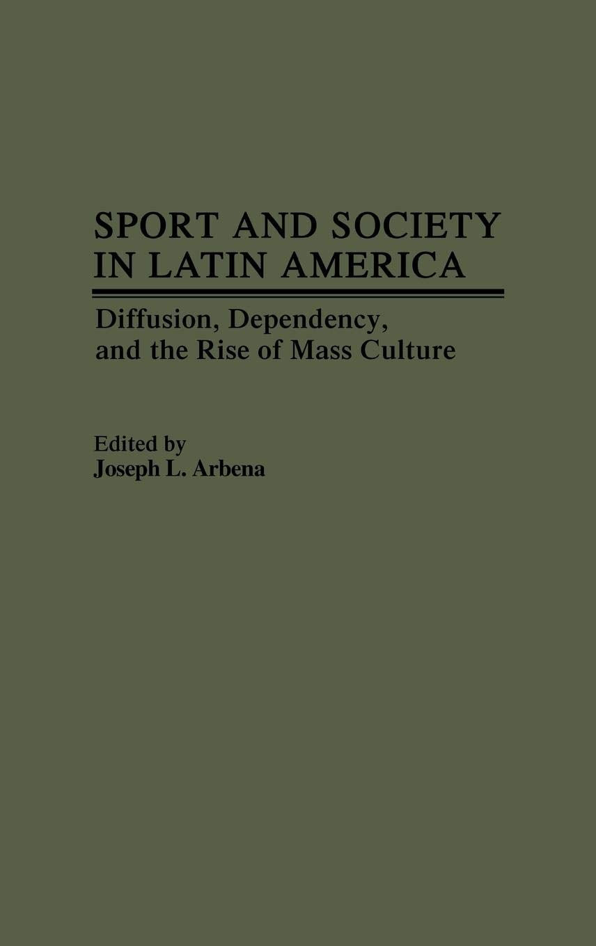 Sport and Society in Latin America: Diffusion, Dependency, and the Rise of Mass Culture (Contributions to the Study of Popular Culture)