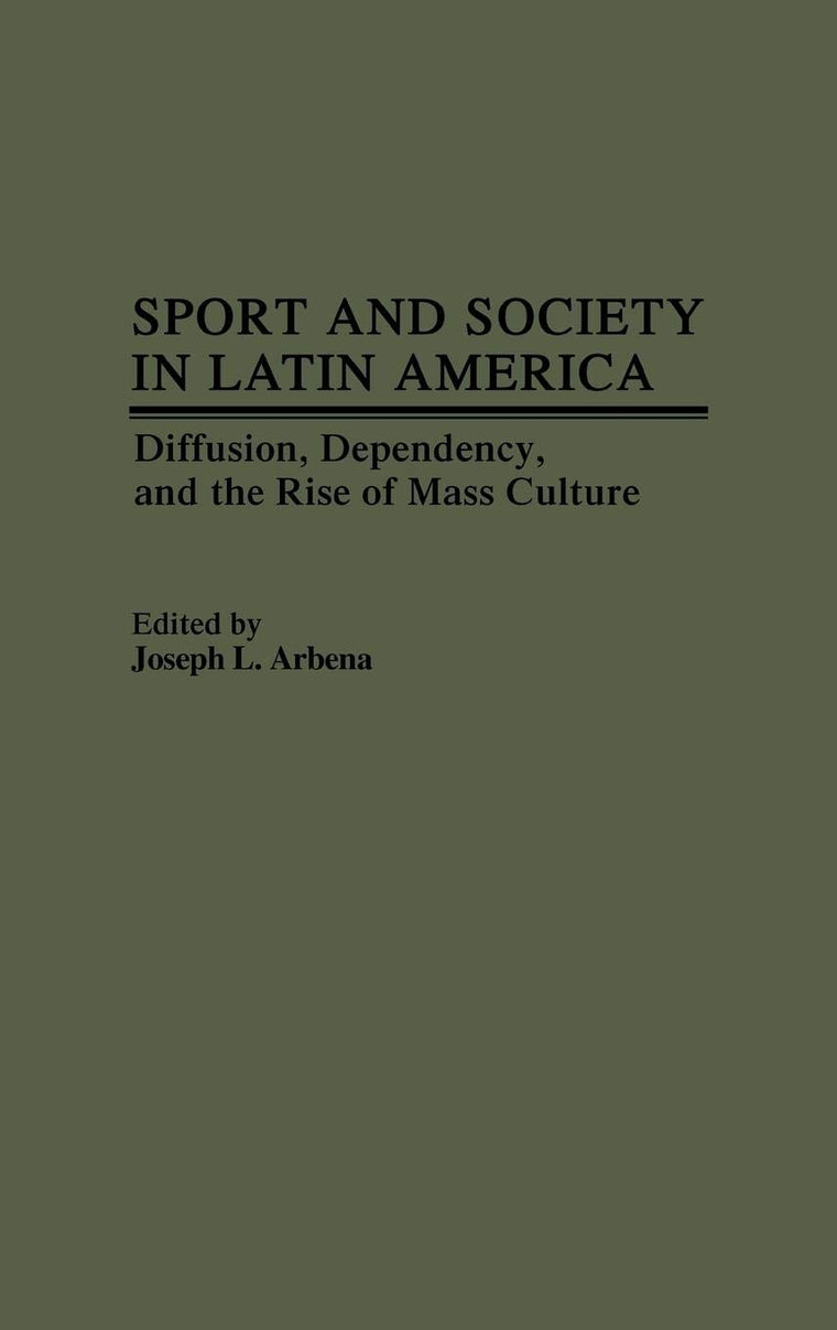 Sport and Society in Latin America: Diffusion, Dependency, and the Rise of Mass Culture (Contributions to the Study of Popular Culture)