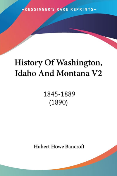 History Of Washington, Idaho And Montana V2: 1845-1889 (1890)