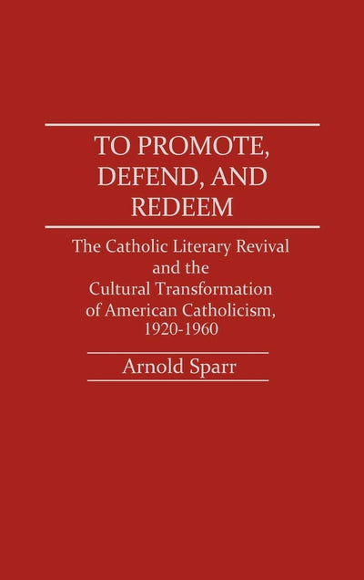 To Promote, Defend, and Redeem: The Catholic Literary Revival and the Cultural Transformation of American Catholicism, 1920-1960 (Contributions to the Study of Religion)