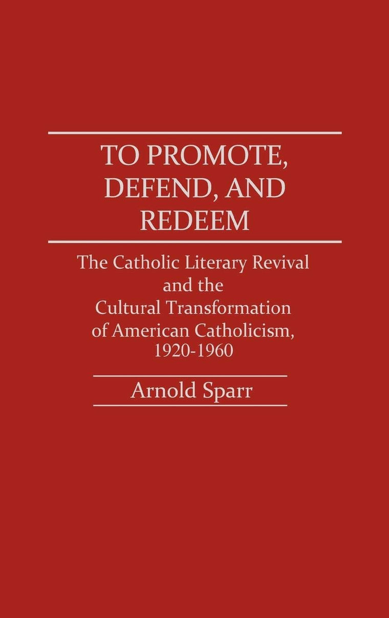 To Promote, Defend, and Redeem: The Catholic Literary Revival and the Cultural Transformation of American Catholicism, 1920-1960 (Contributions to the Study of Religion)