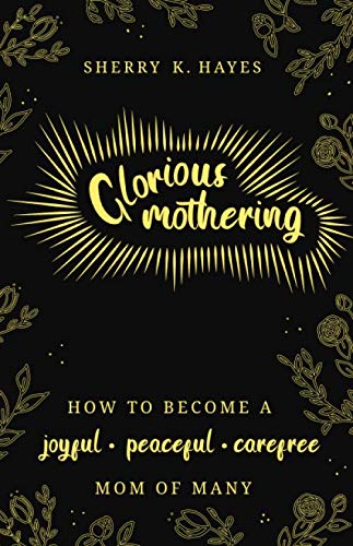 Glorious Mothering: How to become a joyful, peaceful, care-free, mom of many