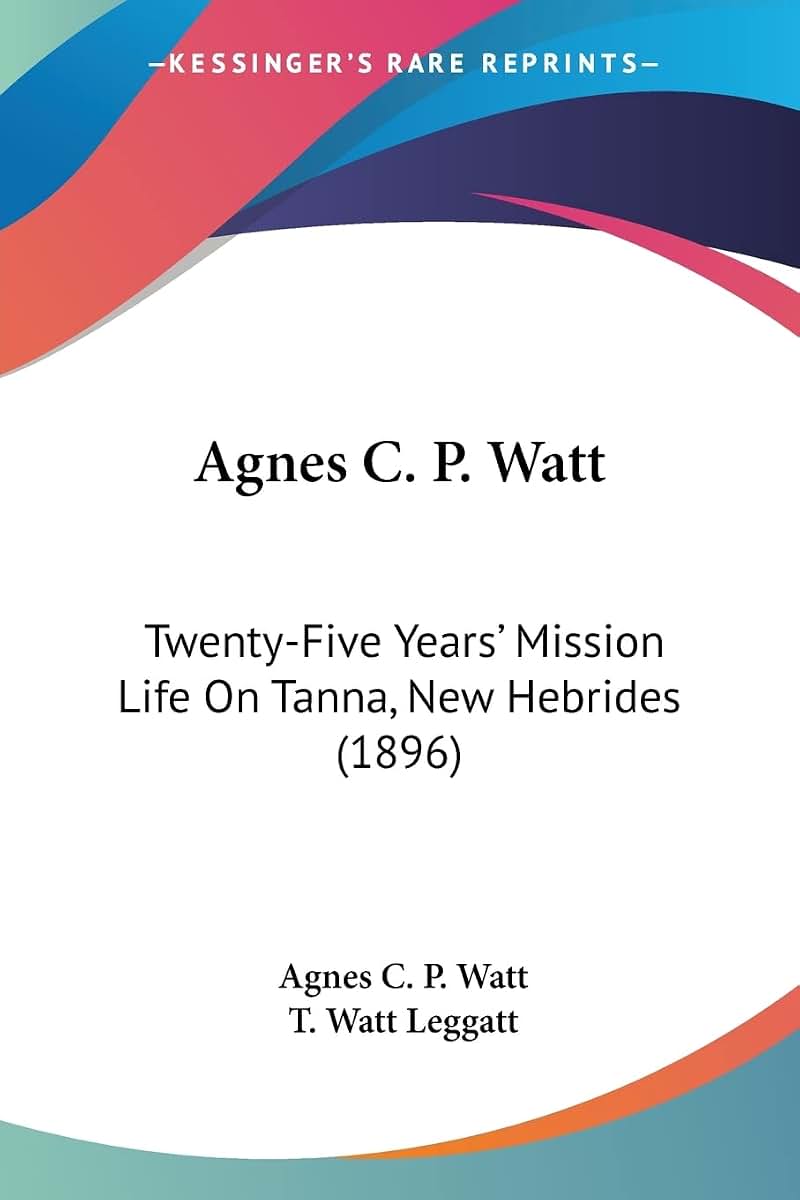 Agnes C. P. Watt: Twenty-Five Years' Mission Life On Tanna, New Hebrides (1896)