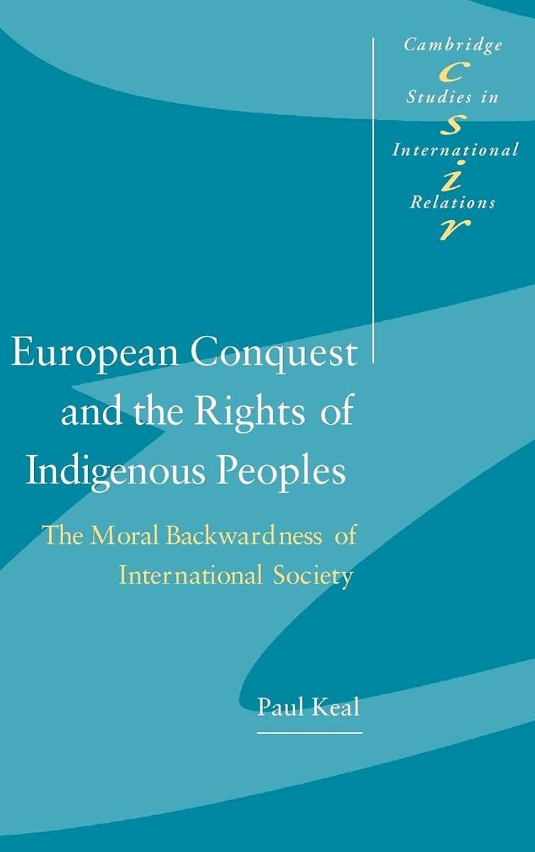 European Conquest and the Rights of Indigenous Peoples: The Moral Backwardness of International Society (Cambridge Studies in International Relations, Series Number 92)