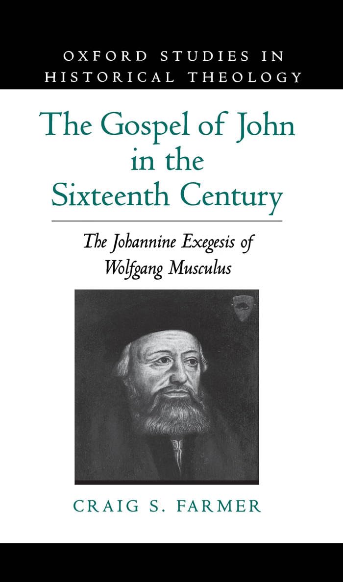 The Gospel of John in the Sixteenth Century: The Johannine Exegesis of Wolfgang Musculus (Oxford Studies in Historical Theology)