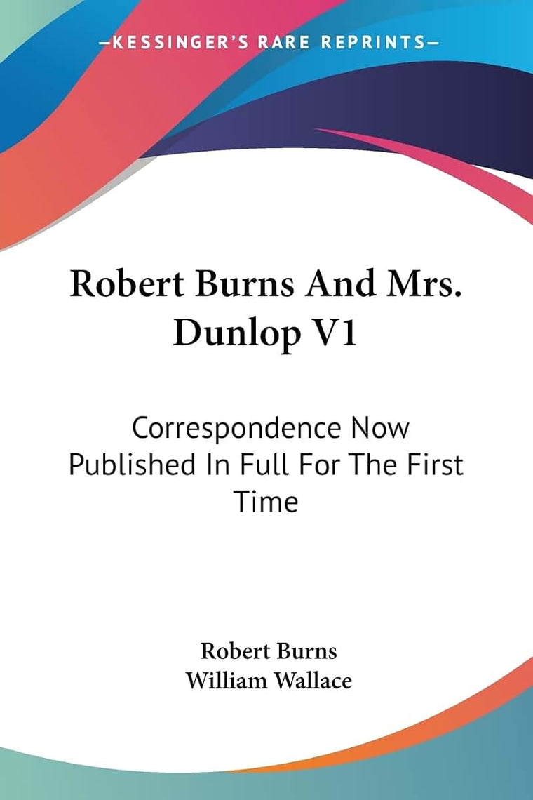 Robert Burns And Mrs. Dunlop V1: Correspondence Now Published In Full For The First Time